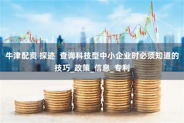 牛津配资 探迹  查询科技型中小企业时必须知道的技巧_政策_信息_专利