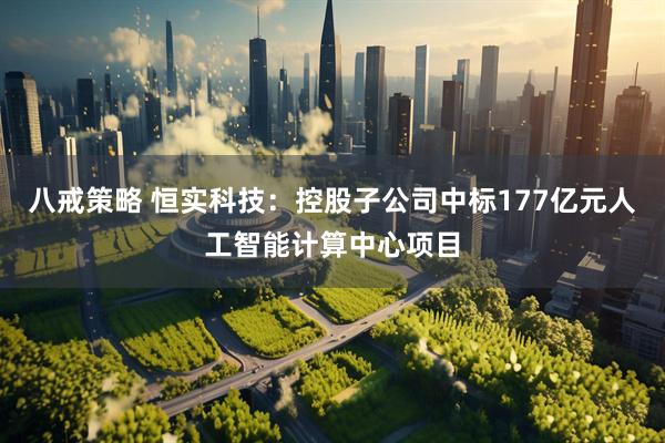八戒策略 恒实科技：控股子公司中标177亿元人工智能计算中心项目