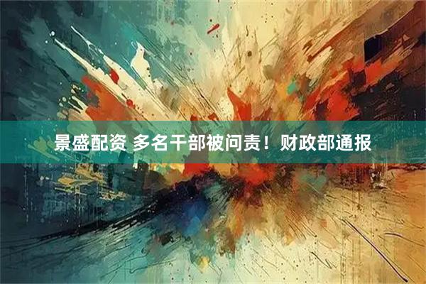 景盛配资 多名干部被问责！财政部通报
