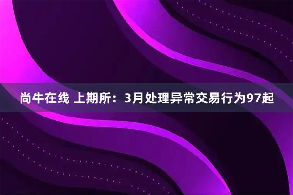 尚牛在线 上期所：3月处理异常交易行为97起