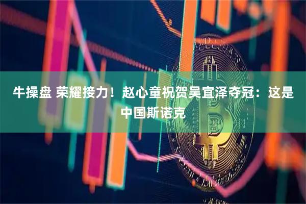 牛操盘 荣耀接力！赵心童祝贺吴宜泽夺冠：这是中国斯诺克