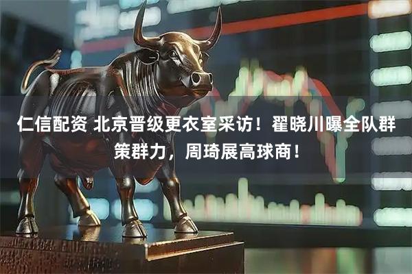 仁信配资 北京晋级更衣室采访！翟晓川曝全队群策群力，周琦展高球商！