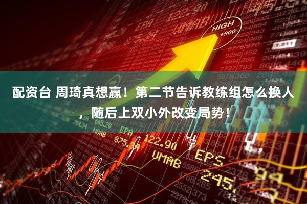 配资台 周琦真想赢！第二节告诉教练组怎么换人，随后上双小外改变局势！